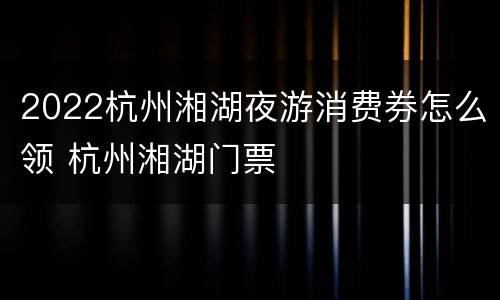2022杭州湘湖夜游消费券怎么领 杭州湘湖门票