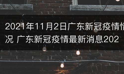 2021年11月2日广东新冠疫情情况 广东新冠疫情最新消息2021