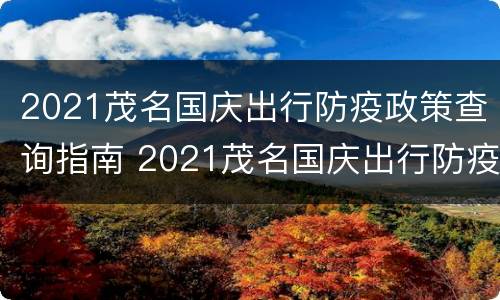 2021茂名国庆出行防疫政策查询指南 2021茂名国庆出行防疫政策查询指南最新