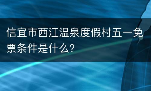 信宜市西江温泉度假村五一免票条件是什么？