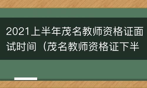 2021上半年茂名教师资格证面试时间（茂名教师资格证下半年报名时间）