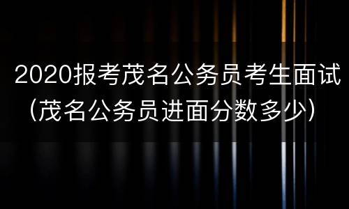 2020报考茂名公务员考生面试（茂名公务员进面分数多少）