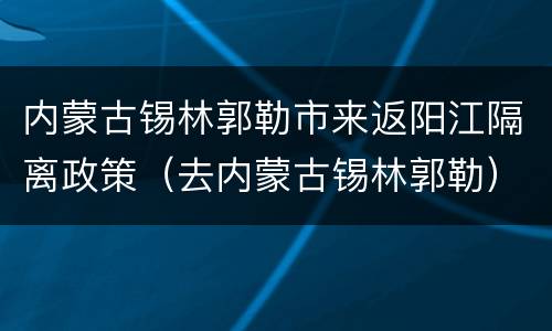 内蒙古锡林郭勒市来返阳江隔离政策（去内蒙古锡林郭勒）