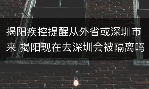 揭阳疾控提醒从外省或深圳市来 揭阳现在去深圳会被隔离吗