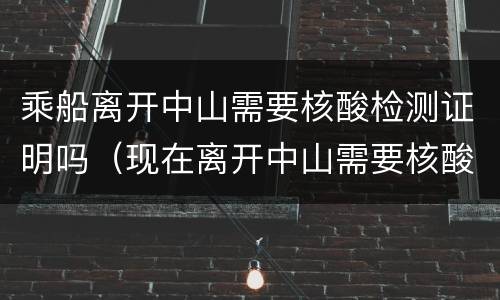 乘船离开中山需要核酸检测证明吗（现在离开中山需要核酸检测证明吗）
