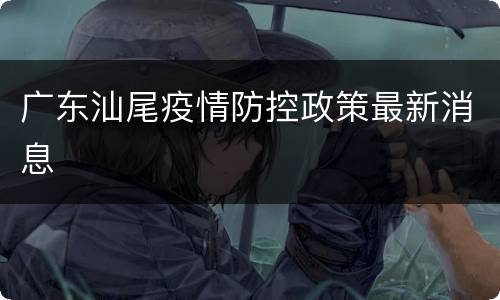 广东汕尾疫情防控政策最新消息