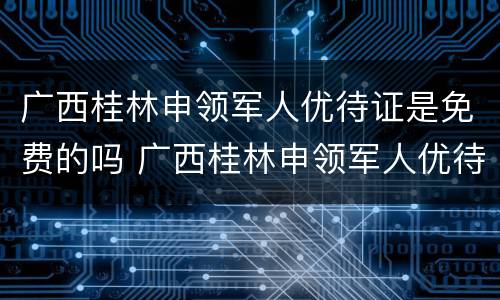广西桂林申领军人优待证是免费的吗 广西桂林申领军人优待证是免费的吗还是自费