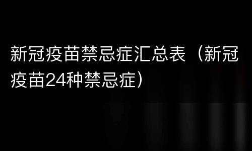 新冠疫苗禁忌症汇总表（新冠疫苗24种禁忌症）