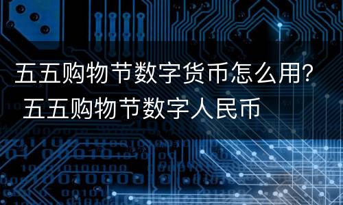 五五购物节数字货币怎么用？ 五五购物节数字人民币