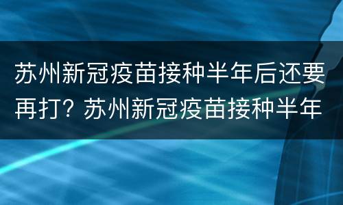 苏州新冠疫苗接种半年后还要再打? 苏州新冠疫苗接种半年后还要再打吗