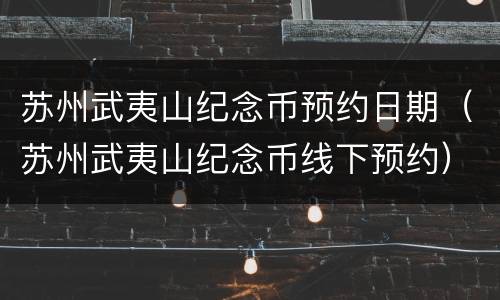 苏州武夷山纪念币预约日期（苏州武夷山纪念币线下预约）
