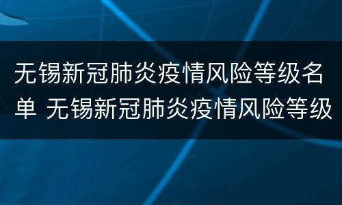 无锡新冠肺炎疫情风险等级名单 无锡新冠肺炎疫情风险等级名单最新