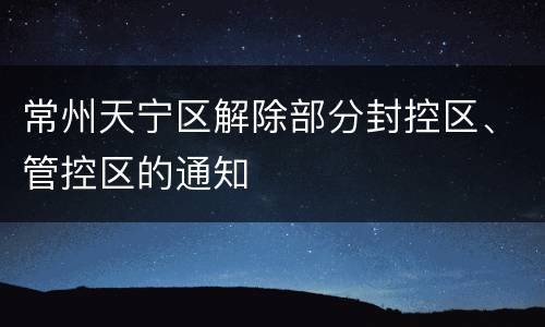 常州天宁区解除部分封控区、管控区的通知