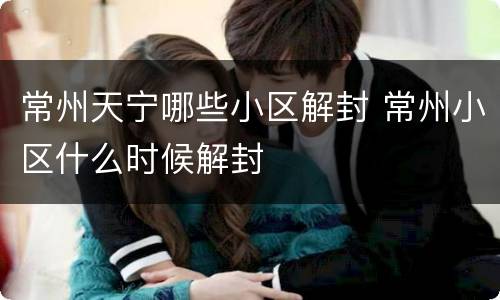 常州天宁哪些小区解封 常州小区什么时候解封