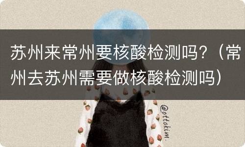 苏州来常州要核酸检测吗?（常州去苏州需要做核酸检测吗）
