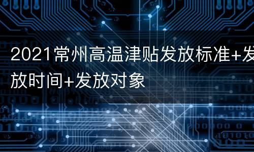 2021常州高温津贴发放标准+发放时间+发放对象
