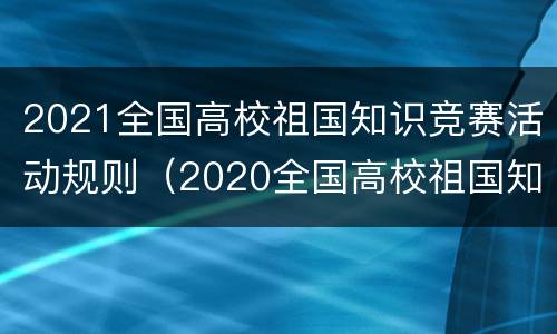 2021全国高校祖国知识竞赛活动规则（2020全国高校祖国知识竞赛活动正式开启）