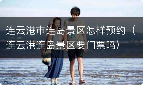 连云港市连岛景区怎样预约（连云港连岛景区要门票吗）