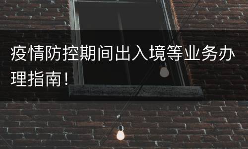 疫情防控期间出入境等业务办理指南！
