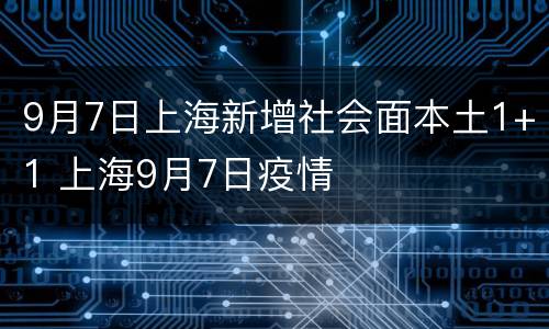 9月7日上海新增社会面本土1+1 上海9月7日疫情
