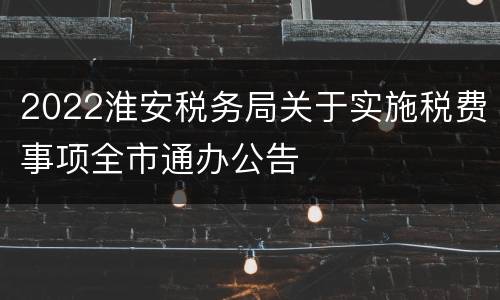 2022淮安税务局关于实施税费事项全市通办公告