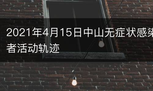 2021年4月15日中山无症状感染者活动轨迹