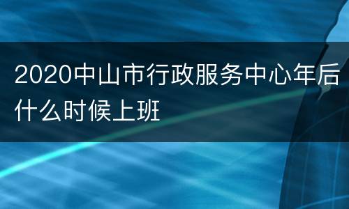 2020中山市行政服务中心年后什么时候上班
