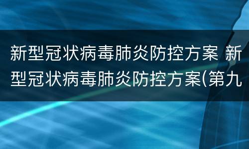 新型冠状病毒肺炎防控方案 新型冠状病毒肺炎防控方案(第九版