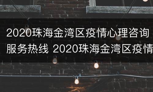 2020珠海金湾区疫情心理咨询服务热线 2020珠海金湾区疫情心理咨询服务热线电话