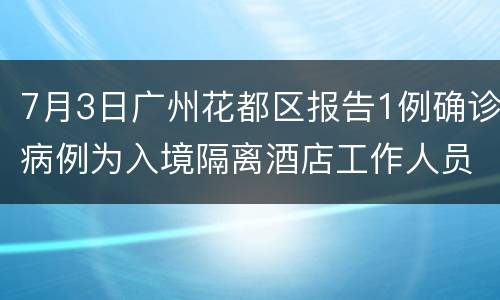 7月3日广州花都区报告1例确诊病例为入境隔离酒店工作人员