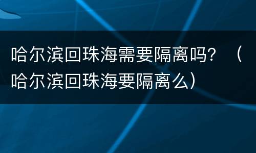 哈尔滨回珠海需要隔离吗？（哈尔滨回珠海要隔离么）