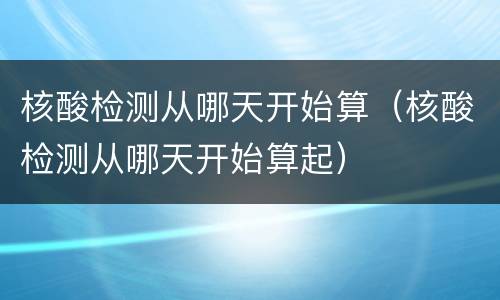 核酸检测从哪天开始算（核酸检测从哪天开始算起）