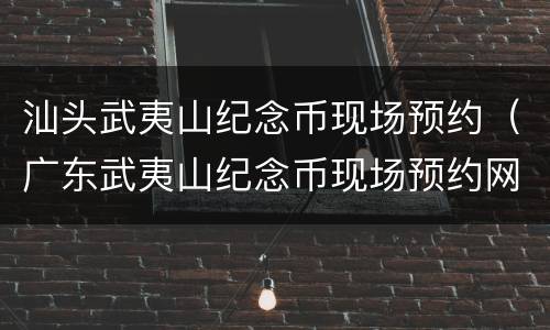 汕头武夷山纪念币现场预约（广东武夷山纪念币现场预约网点）