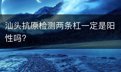 汕头抗原检测两条杠一定是阳性吗?