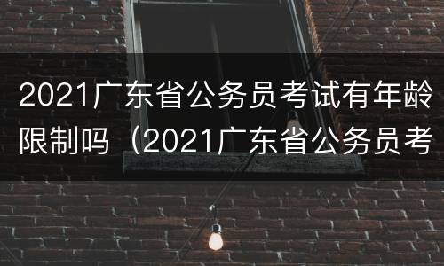 2021广东省公务员考试有年龄限制吗（2021广东省公务员考试有年龄限制吗多少岁）