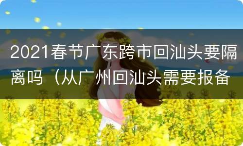 2021春节广东跨市回汕头要隔离吗（从广州回汕头需要报备吗）