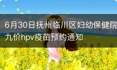 6月30日抚州临川区妇幼保健院九价hpv疫苗预约通知