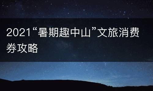 2021“暑期趣中山”文旅消费券攻略
