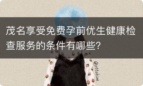 茂名享受免费孕前优生健康检查服务的条件有哪些？