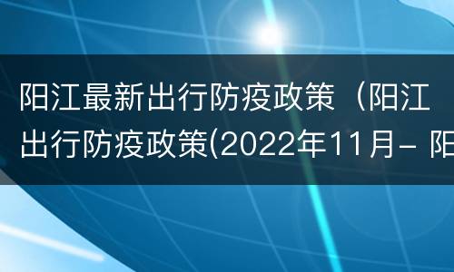 阳江最新出行防疫政策（阳江出行防疫政策(2022年11月- 阳江本地宝）