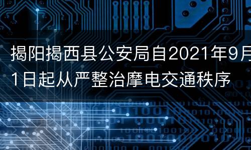 揭阳揭西县公安局自2021年9月1日起从严整治摩电交通秩序