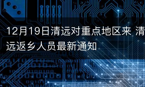 12月19日清远对重点地区来 清远返乡人员最新通知