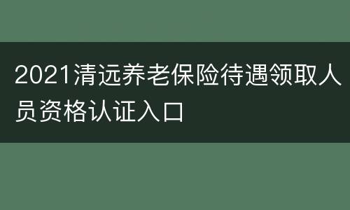 2021清远养老保险待遇领取人员资格认证入口