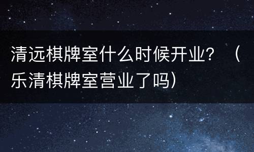 清远棋牌室什么时候开业？（乐清棋牌室营业了吗）