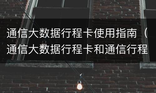 通信大数据行程卡使用指南（通信大数据行程卡和通信行程卡）