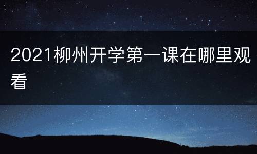 2021柳州开学第一课在哪里观看