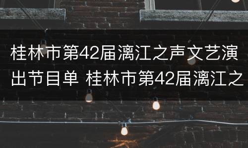 桂林市第42届漓江之声文艺演出节目单 桂林市第42届漓江之声文艺演出节目单图片