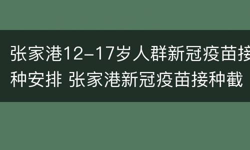 张家港12-17岁人群新冠疫苗接种安排 张家港新冠疫苗接种截止时间