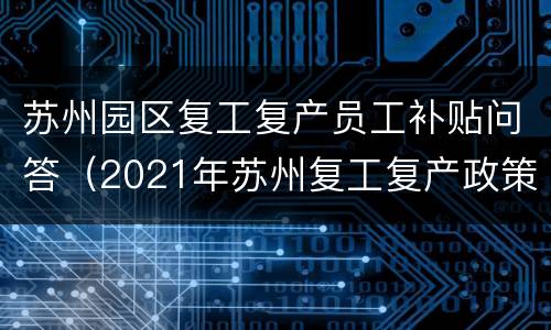 苏州园区复工复产员工补贴问答（2021年苏州复工复产政策）