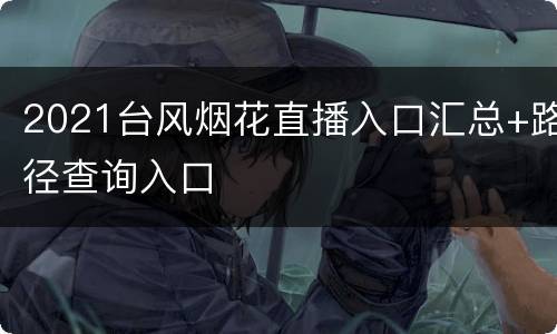 2021台风烟花直播入口汇总+路径查询入口